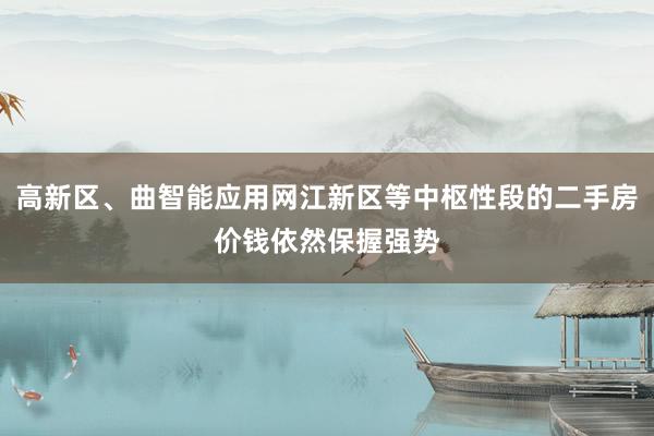 高新区、曲智能应用网江新区等中枢性段的二手房价钱依然保握强势