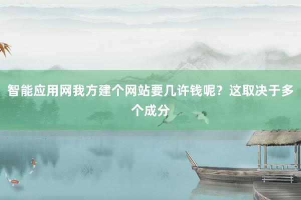 智能应用网我方建个网站要几许钱呢？这取决于多个成分