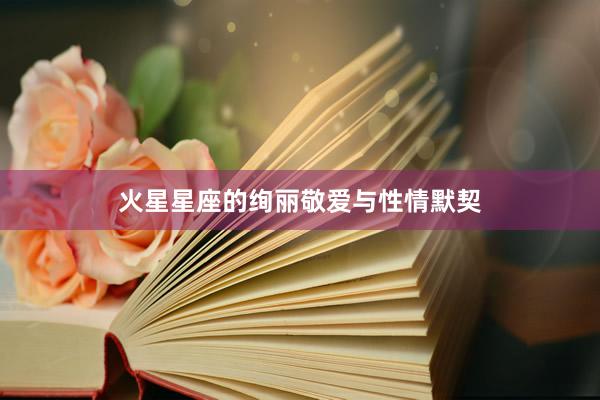 火星星座的绚丽敬爱与性情默契