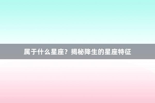属于什么星座？揭秘降生的星座特征
