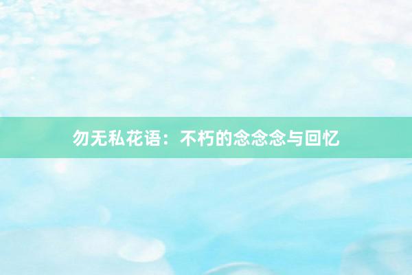 勿无私花语：不朽的念念念与回忆