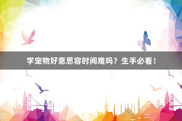 学宠物好意思容时间难吗?生手必看!