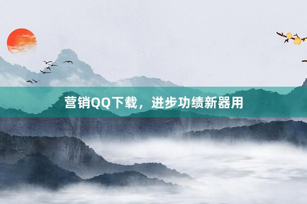 营销QQ下载，进步功绩新器用