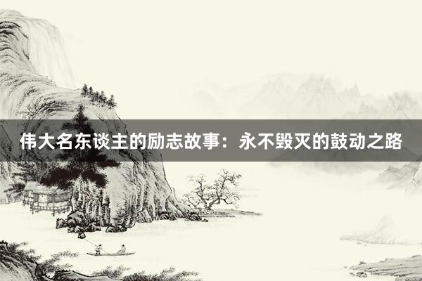 伟大名东谈主的励志故事：永不毁灭的鼓动之路